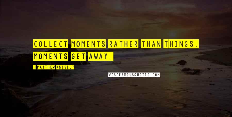 Matthew Knisely Quotes: Collect moments rather than things. Moments get away.