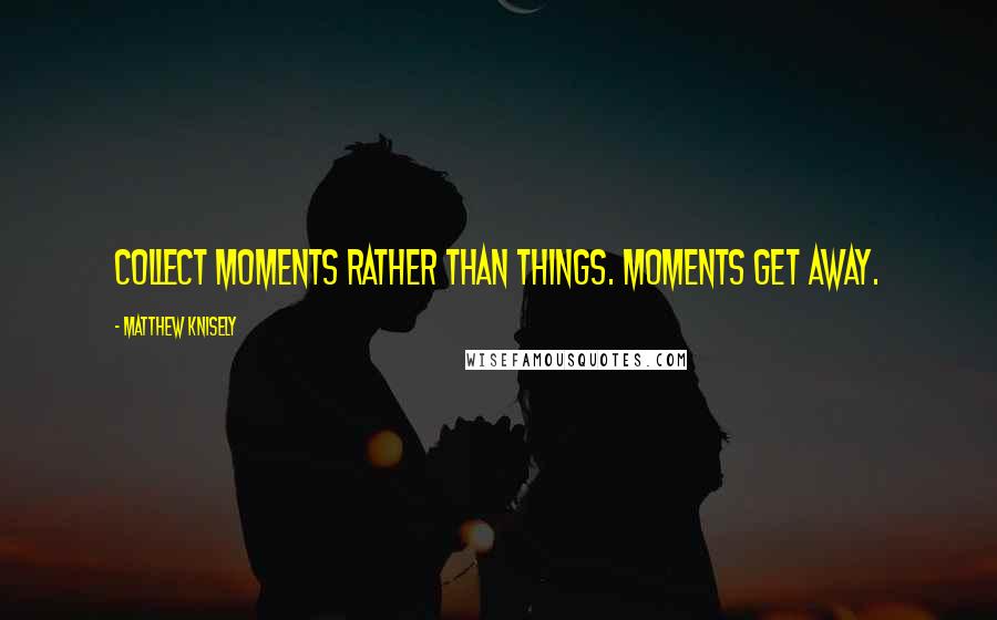 Matthew Knisely Quotes: Collect moments rather than things. Moments get away.