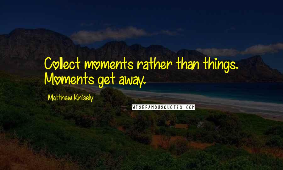 Matthew Knisely Quotes: Collect moments rather than things. Moments get away.