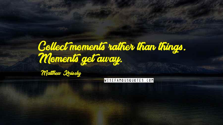 Matthew Knisely Quotes: Collect moments rather than things. Moments get away.