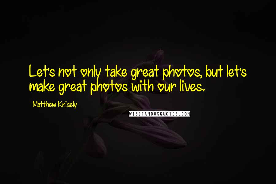 Matthew Knisely Quotes: Let's not only take great photos, but let's make great photos with our lives.
