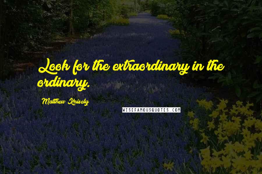 Matthew Knisely Quotes: Look for the extraordinary in the ordinary.