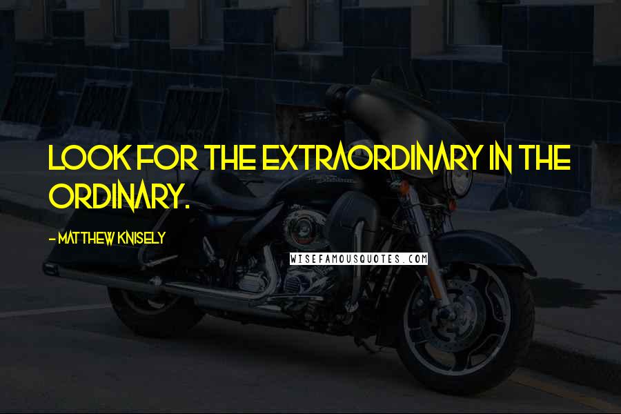 Matthew Knisely Quotes: Look for the extraordinary in the ordinary.