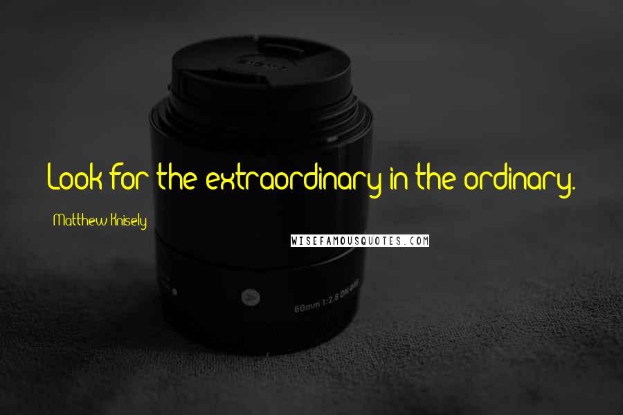 Matthew Knisely Quotes: Look for the extraordinary in the ordinary.