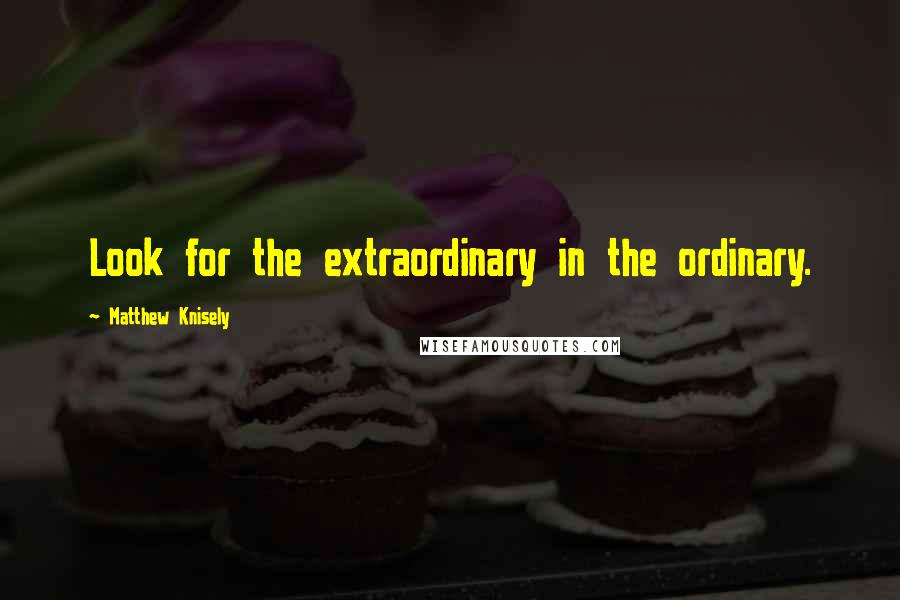 Matthew Knisely Quotes: Look for the extraordinary in the ordinary.