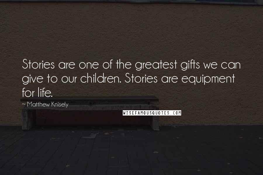 Matthew Knisely Quotes: Stories are one of the greatest gifts we can give to our children. Stories are equipment for life.