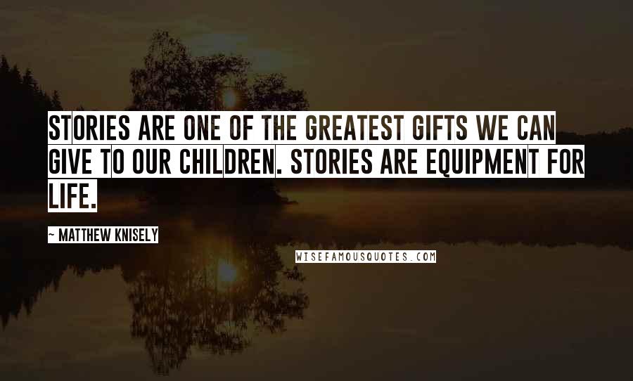 Matthew Knisely Quotes: Stories are one of the greatest gifts we can give to our children. Stories are equipment for life.