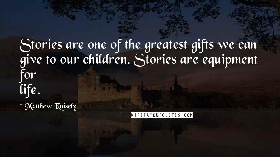 Matthew Knisely Quotes: Stories are one of the greatest gifts we can give to our children. Stories are equipment for life.