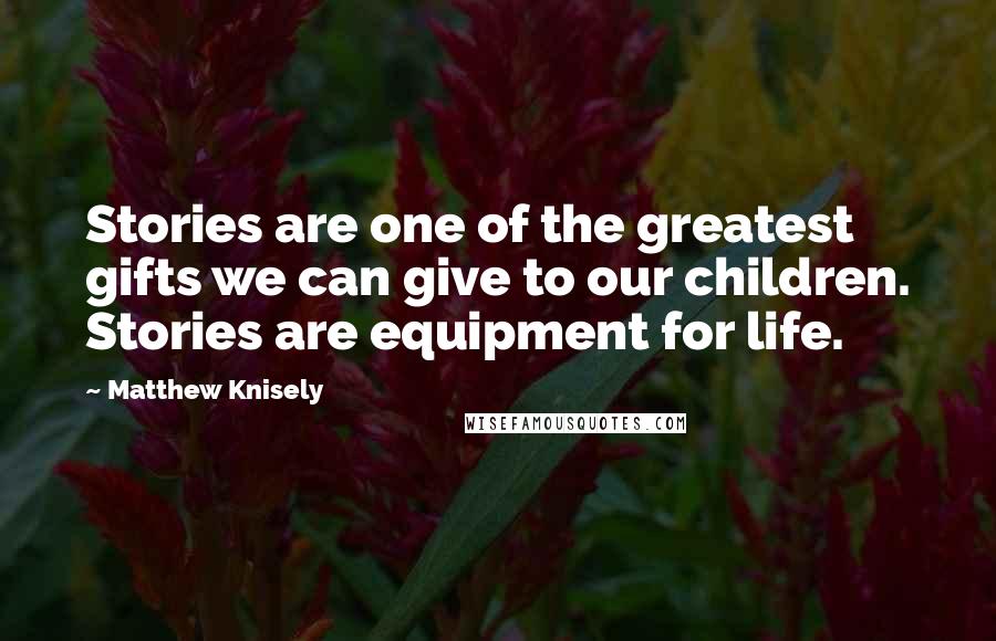 Matthew Knisely Quotes: Stories are one of the greatest gifts we can give to our children. Stories are equipment for life.