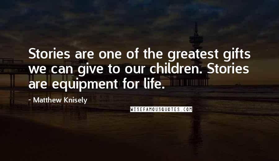 Matthew Knisely Quotes: Stories are one of the greatest gifts we can give to our children. Stories are equipment for life.