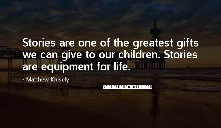 Matthew Knisely Quotes: Stories are one of the greatest gifts we can give to our children. Stories are equipment for life.