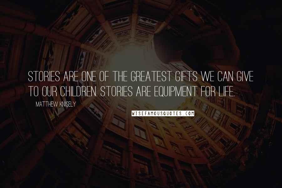 Matthew Knisely Quotes: Stories are one of the greatest gifts we can give to our children. Stories are equipment for life.