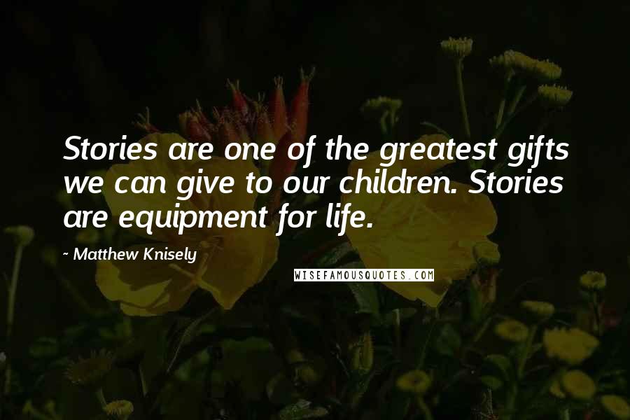 Matthew Knisely Quotes: Stories are one of the greatest gifts we can give to our children. Stories are equipment for life.