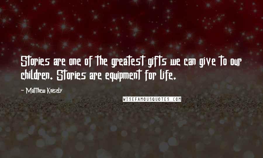 Matthew Knisely Quotes: Stories are one of the greatest gifts we can give to our children. Stories are equipment for life.