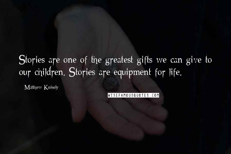 Matthew Knisely Quotes: Stories are one of the greatest gifts we can give to our children. Stories are equipment for life.