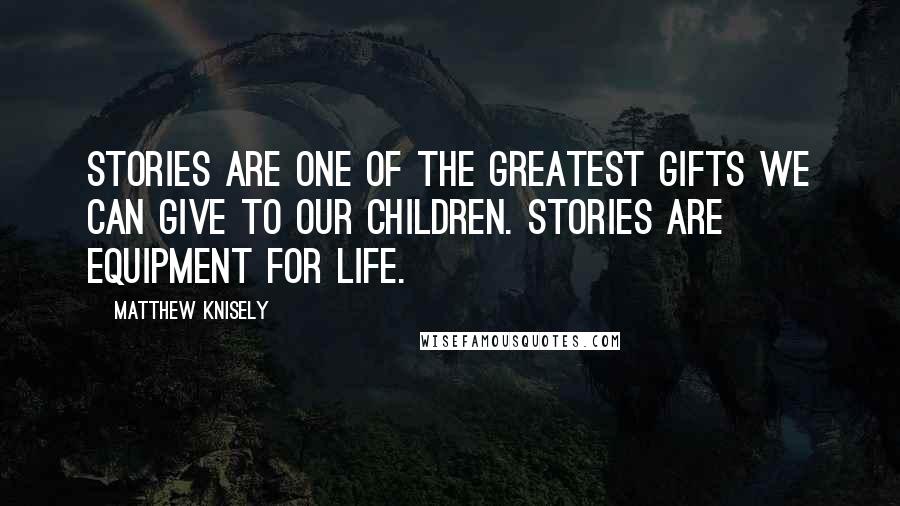 Matthew Knisely Quotes: Stories are one of the greatest gifts we can give to our children. Stories are equipment for life.