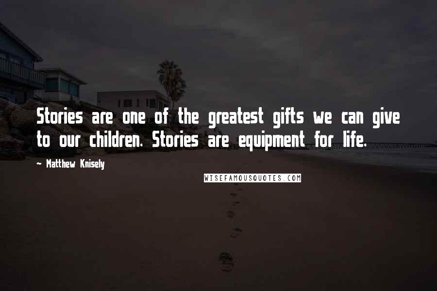 Matthew Knisely Quotes: Stories are one of the greatest gifts we can give to our children. Stories are equipment for life.