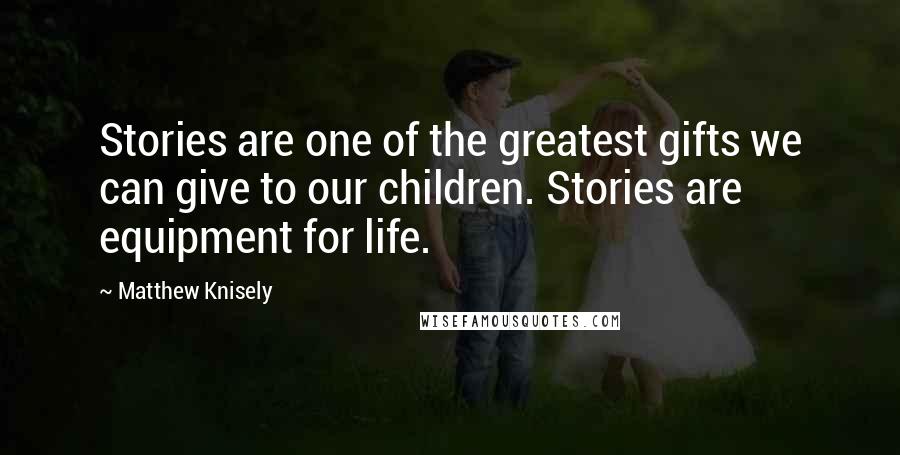 Matthew Knisely Quotes: Stories are one of the greatest gifts we can give to our children. Stories are equipment for life.
