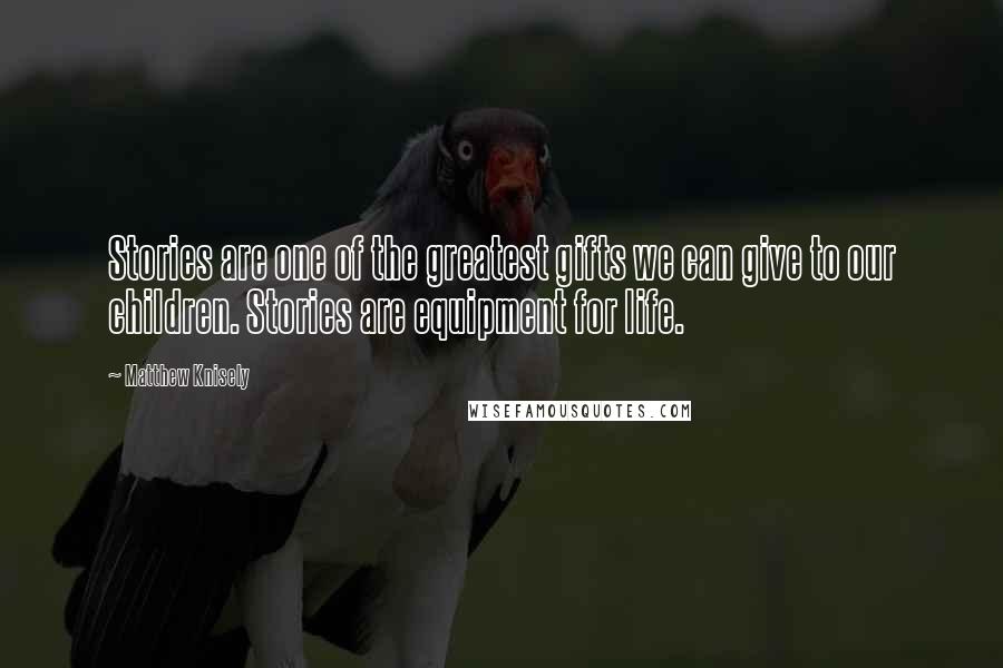 Matthew Knisely Quotes: Stories are one of the greatest gifts we can give to our children. Stories are equipment for life.