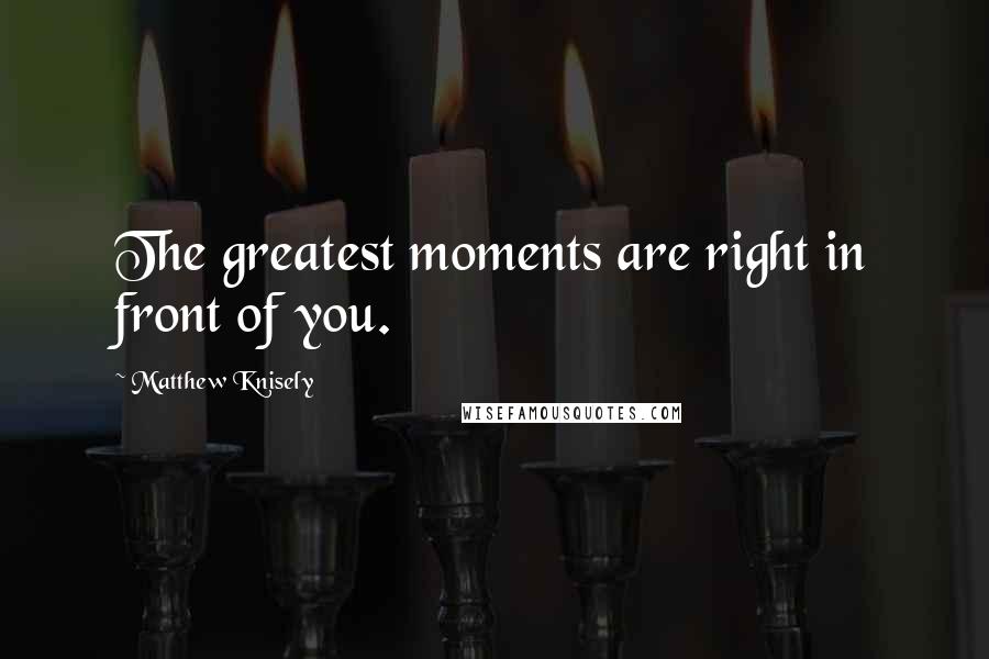 Matthew Knisely Quotes: The greatest moments are right in front of you.