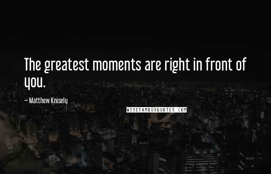 Matthew Knisely Quotes: The greatest moments are right in front of you.