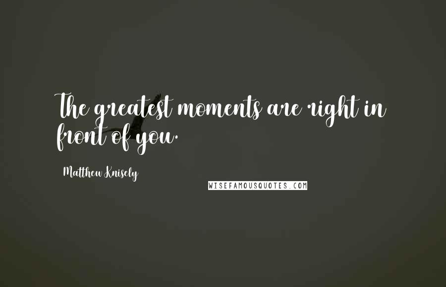 Matthew Knisely Quotes: The greatest moments are right in front of you.