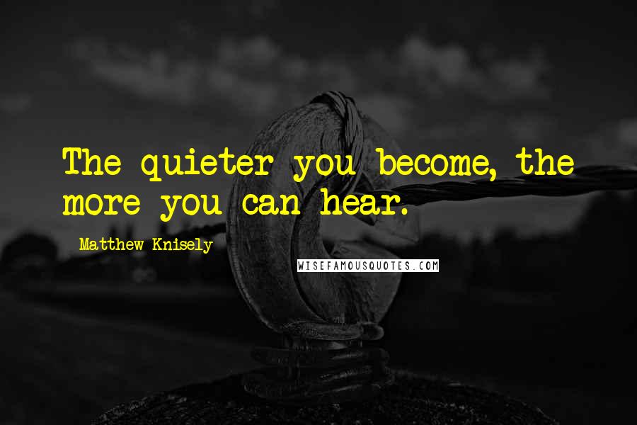 Matthew Knisely Quotes: The quieter you become, the more you can hear.