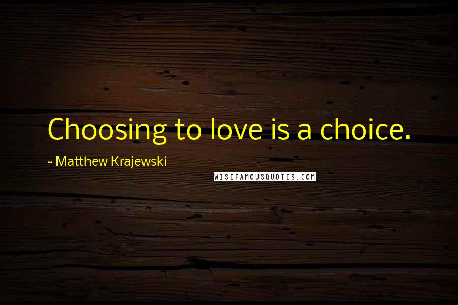 Matthew Krajewski Quotes: Choosing to love is a choice.