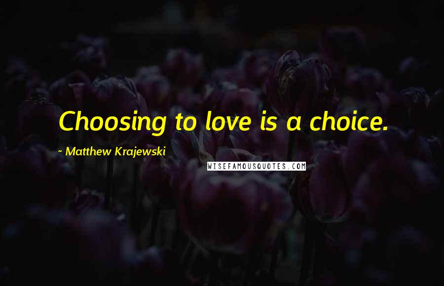 Matthew Krajewski Quotes: Choosing to love is a choice.