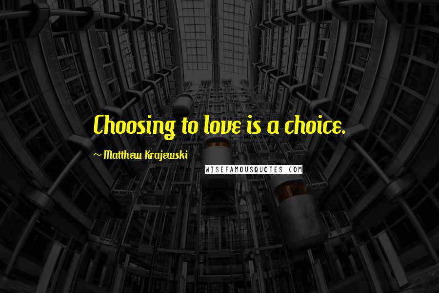 Matthew Krajewski Quotes: Choosing to love is a choice.