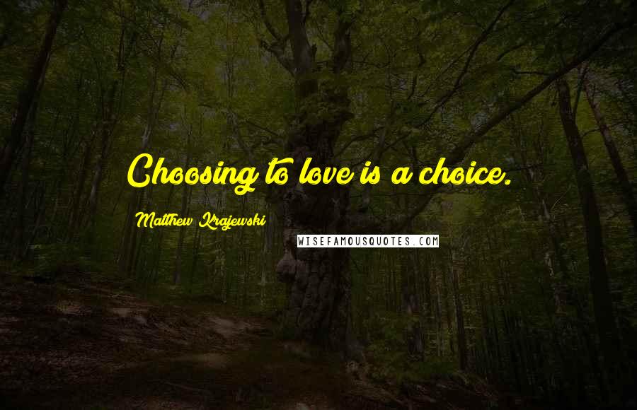 Matthew Krajewski Quotes: Choosing to love is a choice.