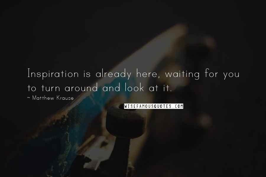 Matthew Krause Quotes: Inspiration is already here, waiting for you to turn around and look at it.