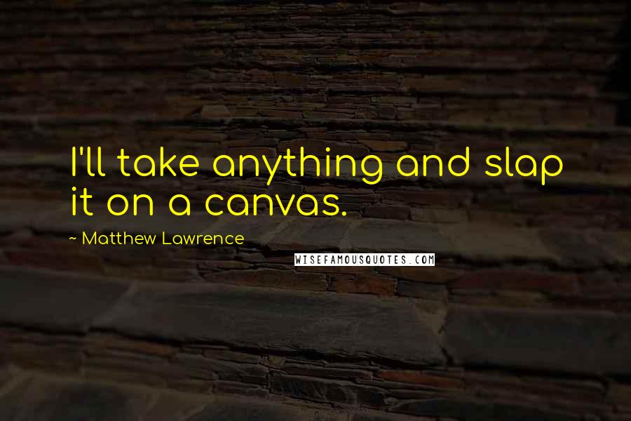 Matthew Lawrence Quotes: I'll take anything and slap it on a canvas.