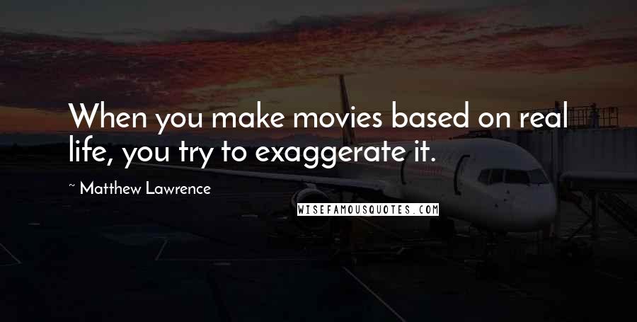 Matthew Lawrence Quotes: When you make movies based on real life, you try to exaggerate it.