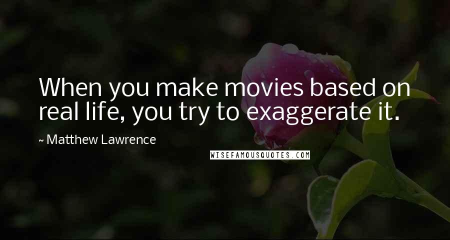 Matthew Lawrence Quotes: When you make movies based on real life, you try to exaggerate it.