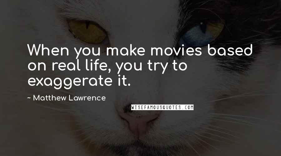 Matthew Lawrence Quotes: When you make movies based on real life, you try to exaggerate it.