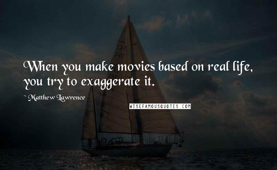 Matthew Lawrence Quotes: When you make movies based on real life, you try to exaggerate it.