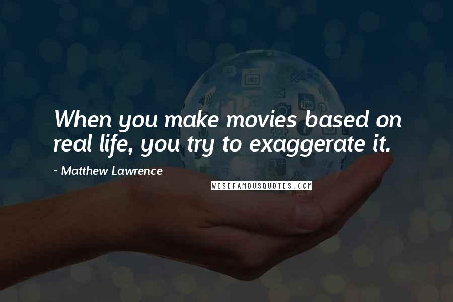 Matthew Lawrence Quotes: When you make movies based on real life, you try to exaggerate it.