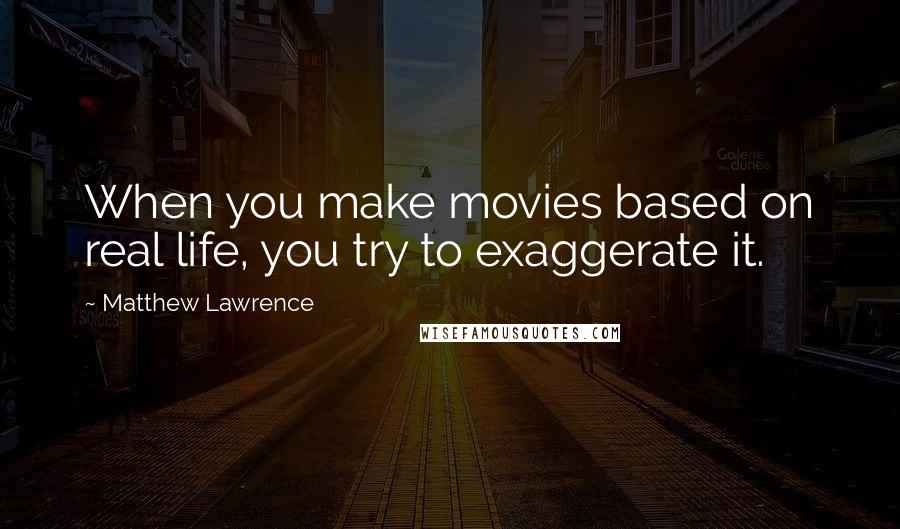 Matthew Lawrence Quotes: When you make movies based on real life, you try to exaggerate it.