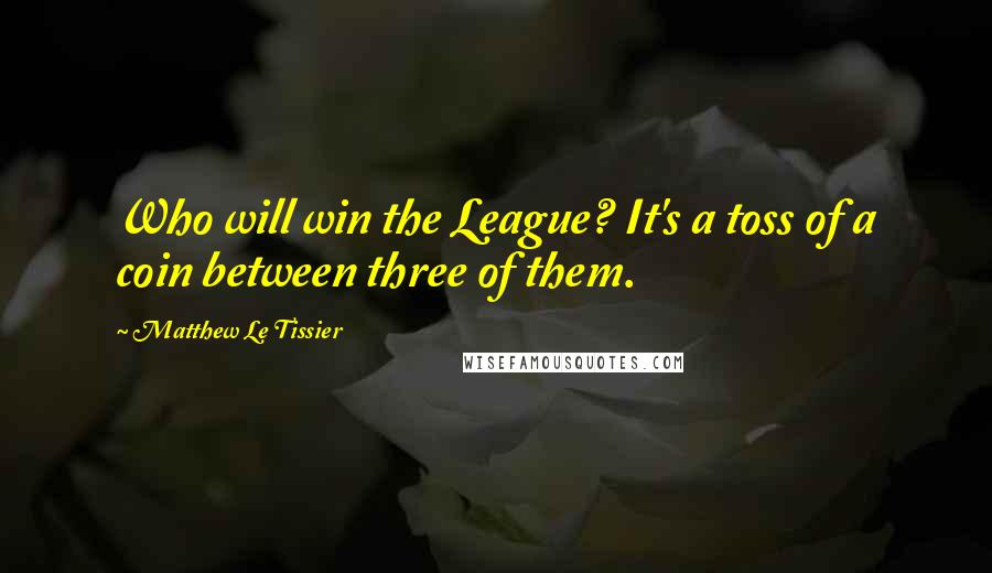 Matthew Le Tissier Quotes: Who will win the League? It's a toss of a coin between three of them.