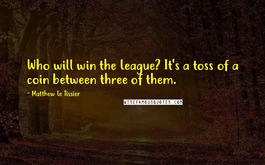 Matthew Le Tissier Quotes: Who will win the League? It's a toss of a coin between three of them.