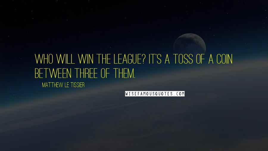 Matthew Le Tissier Quotes: Who will win the League? It's a toss of a coin between three of them.