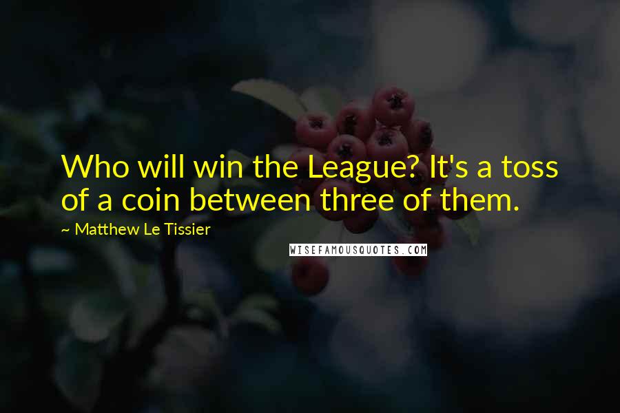 Matthew Le Tissier Quotes: Who will win the League? It's a toss of a coin between three of them.