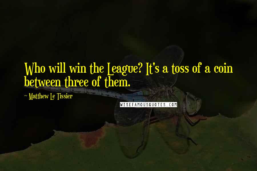 Matthew Le Tissier Quotes: Who will win the League? It's a toss of a coin between three of them.