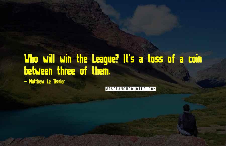 Matthew Le Tissier Quotes: Who will win the League? It's a toss of a coin between three of them.