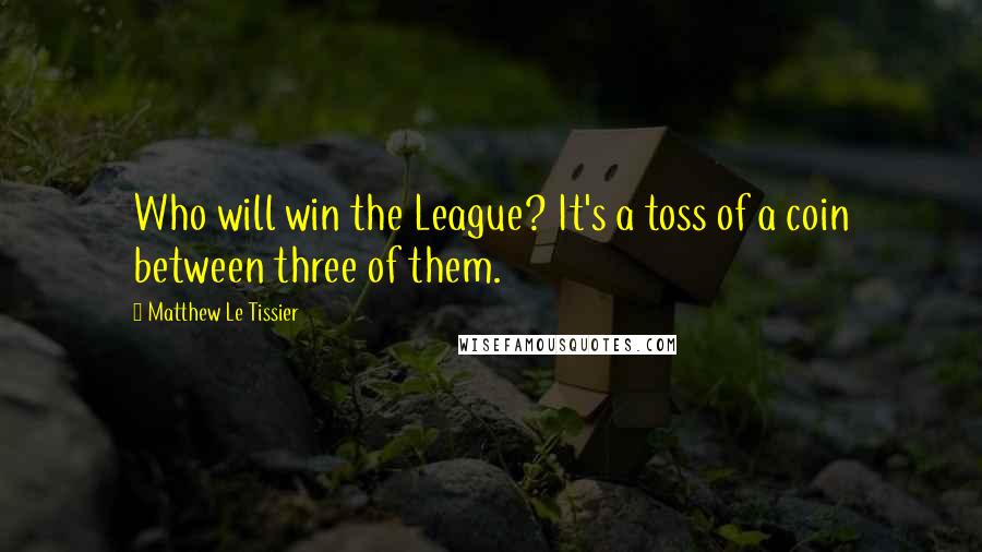 Matthew Le Tissier Quotes: Who will win the League? It's a toss of a coin between three of them.