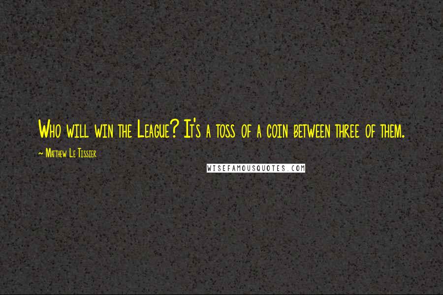 Matthew Le Tissier Quotes: Who will win the League? It's a toss of a coin between three of them.