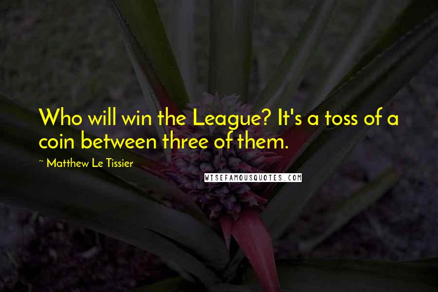 Matthew Le Tissier Quotes: Who will win the League? It's a toss of a coin between three of them.