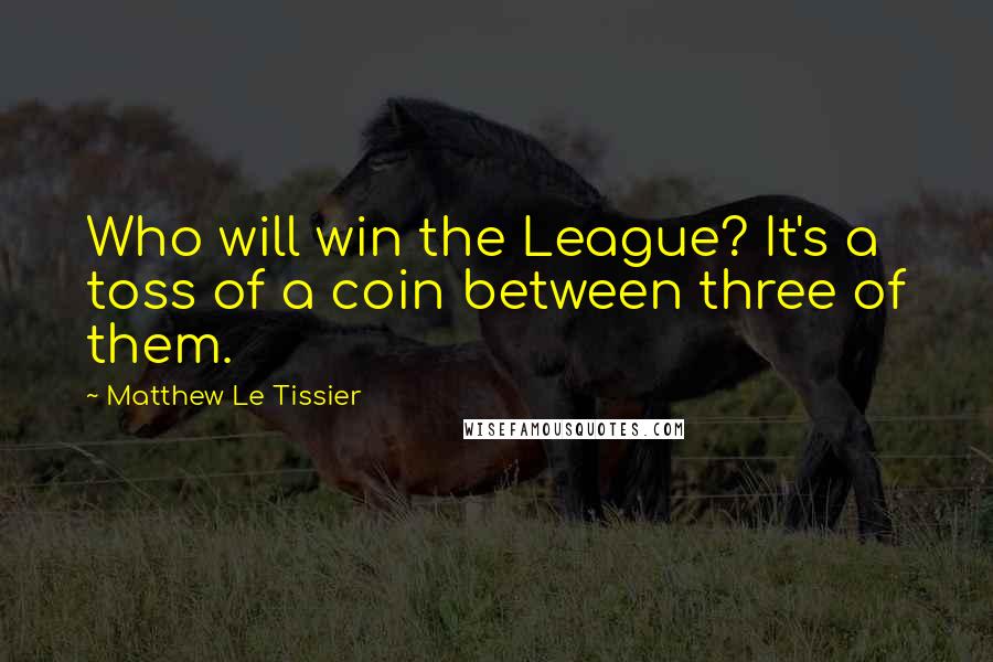 Matthew Le Tissier Quotes: Who will win the League? It's a toss of a coin between three of them.