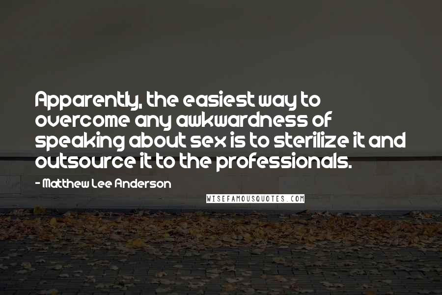 Matthew Lee Anderson Quotes: Apparently, the easiest way to overcome any awkwardness of speaking about sex is to sterilize it and outsource it to the professionals.